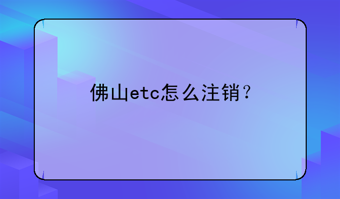 佛山etc怎么注銷？