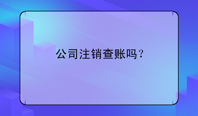 公司注銷查賬嗎？