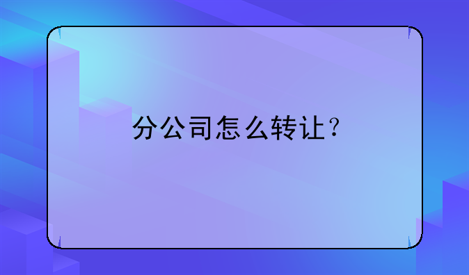 分公司怎么轉(zhuǎn)讓？