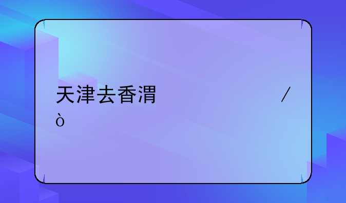 天津去香港流程？