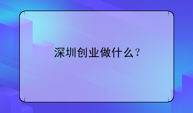 深圳創(chuàng)業(yè)做什么？