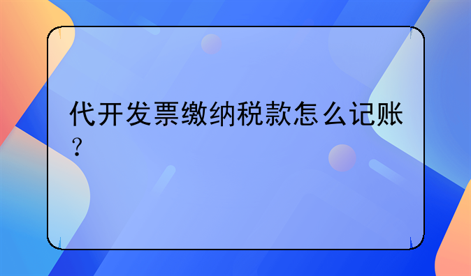 代開發(fā)票繳納稅款怎么記賬？