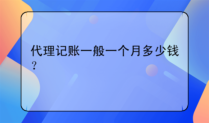 代理記賬一般一個(gè)月多少錢？