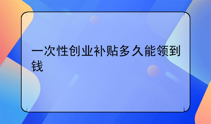 一次性創(chuàng)業(yè)補貼多久能領(lǐng)到錢