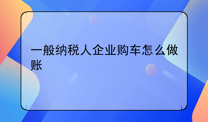 車輛購(gòu)置稅的會(huì)計(jì)處理？.一般納稅人企業(yè)購(gòu)車怎么做賬