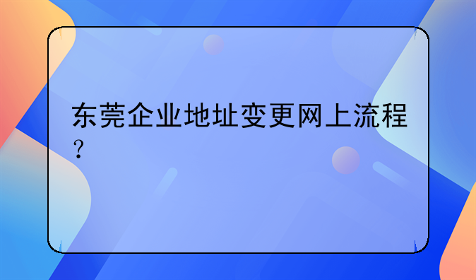 東莞企業(yè)地址變更網(wǎng)上流程？