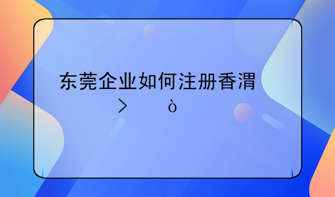 東莞企業(yè)如何注冊(cè)香港公司？