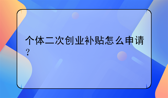 個(gè)體二次創(chuàng)業(yè)補(bǔ)貼怎么申請？