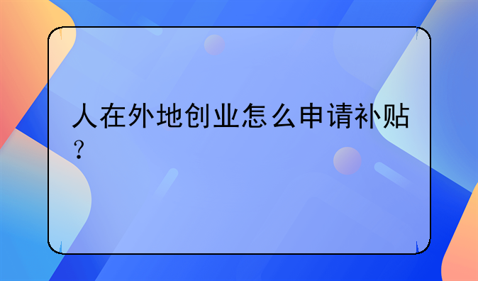 人在外地創(chuàng)業(yè)怎么申請補貼？