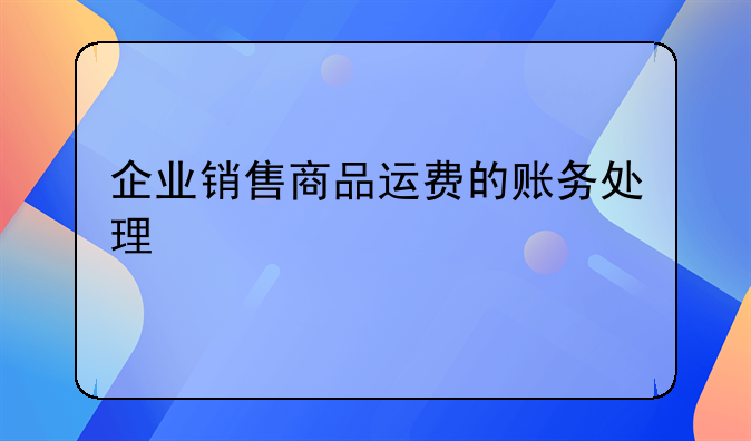 企業(yè)銷售商品運(yùn)費(fèi)的賬務(wù)處理