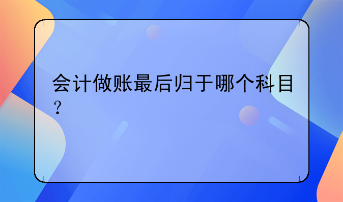 會計做賬最后歸于哪個科目？