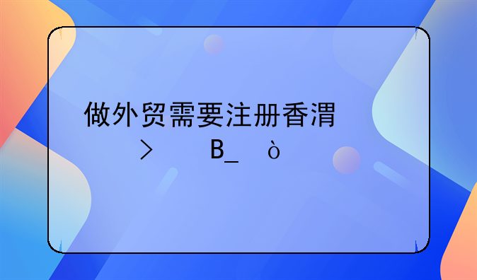 做外貿需要注冊香港公司嗎？