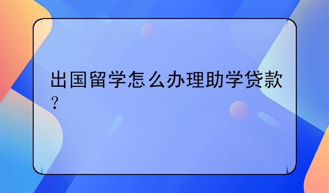 出國留學(xué)怎么辦理助學(xué)貸款？