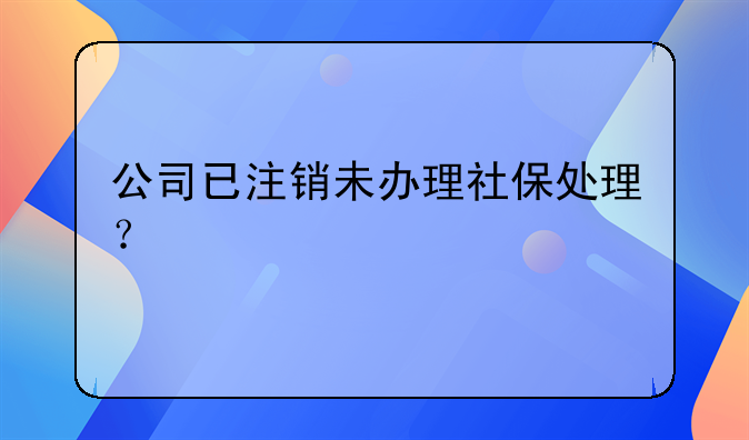 公司已注銷(xiāo)未辦理社保處理？