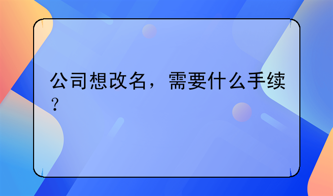 公司想改名，需要什么手續(xù)？