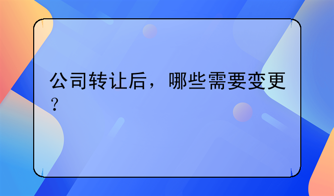 公司轉讓后，哪些需要變更？