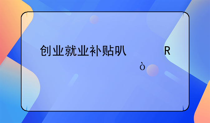 創(chuàng)業(yè)就業(yè)補貼可以申請幾次？