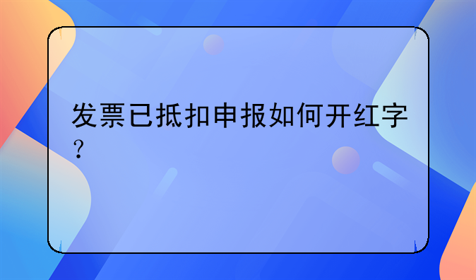 發(fā)票已抵扣申報(bào)如何開(kāi)紅字？