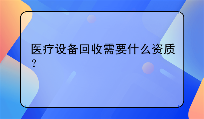 醫(yī)療設備回收需要什么資質？