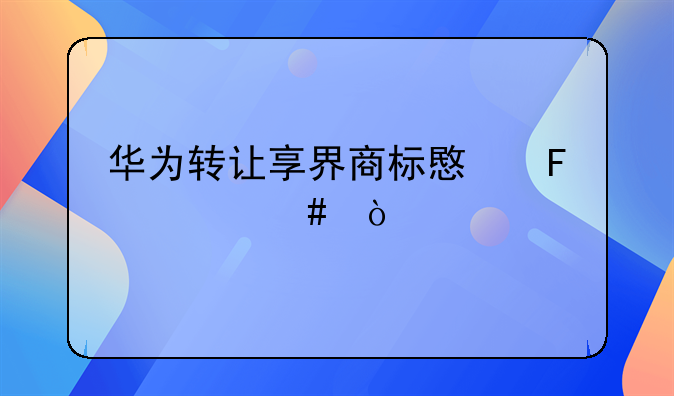 華為轉(zhuǎn)讓享界商標(biāo)意味什么？