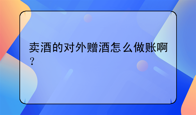 賣酒的對外贈酒怎么做賬??？
