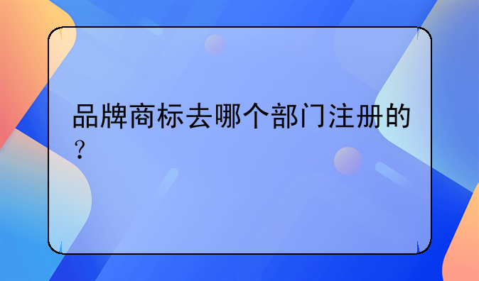 品牌商標(biāo)去哪個(gè)部門注冊的？