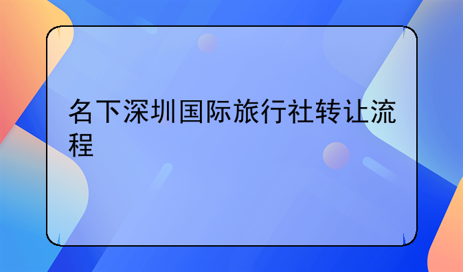 名下深圳國(guó)際旅行社轉(zhuǎn)讓流程