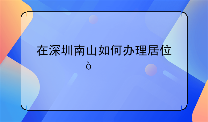 在深圳南山如何辦理居住證？