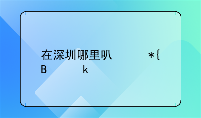 在深圳哪里可以辦營(yíng)業(yè)執(zhí)照？