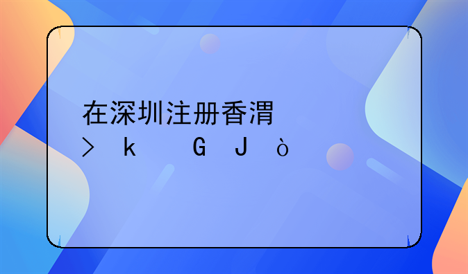 在深圳注冊(cè)香港公司多少錢？