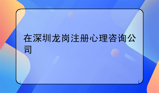 在深圳龍崗注冊(cè)心理咨詢公司