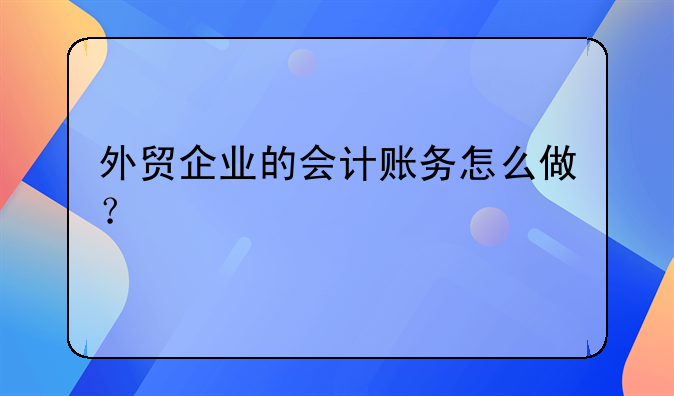 外貿(mào)企業(yè)的會(huì)計(jì)賬務(wù)怎么做？