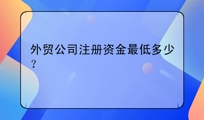 外貿(mào)公司注冊資金最低多少？