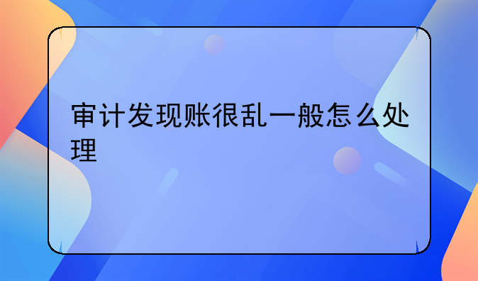 審計(jì)發(fā)現(xiàn)賬很亂一般怎么處理