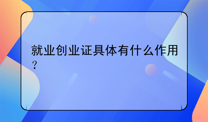 就業(yè)創(chuàng)業(yè)證具體有什么作用？