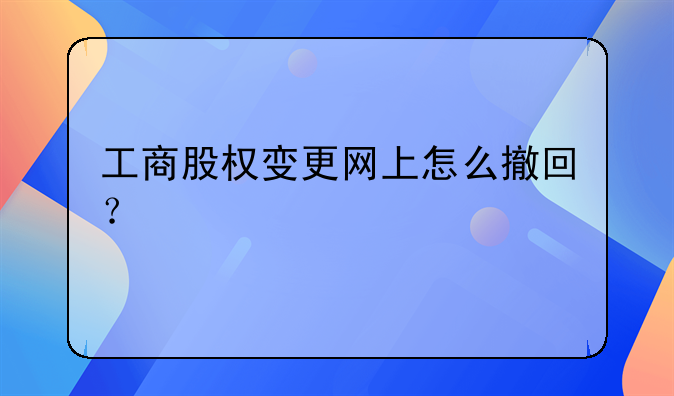 工商股權(quán)變更網(wǎng)上怎么撤回？