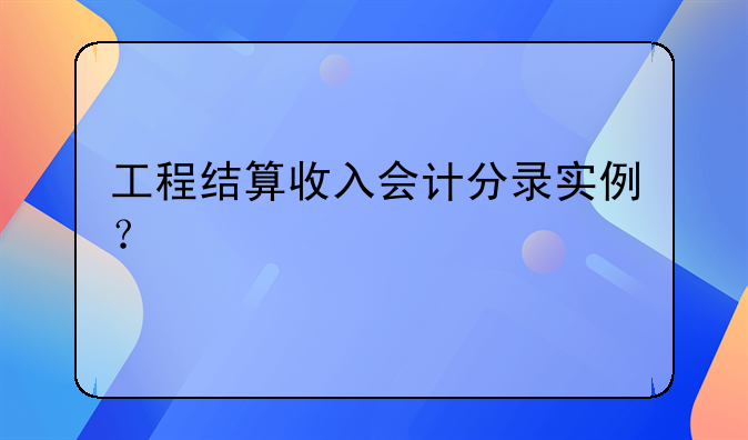 工程結(jié)算收入會計分錄實例？