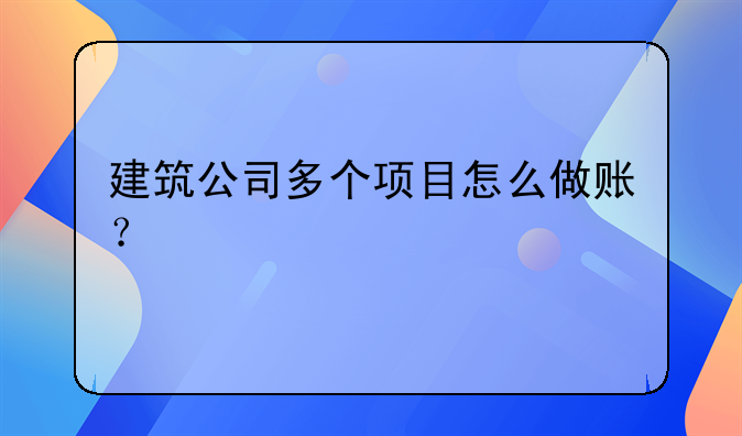 建筑公司多個項目怎么做賬？