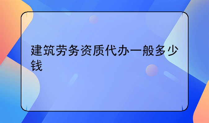 建筑勞務(wù)資質(zhì)代辦一般多少錢(qián)