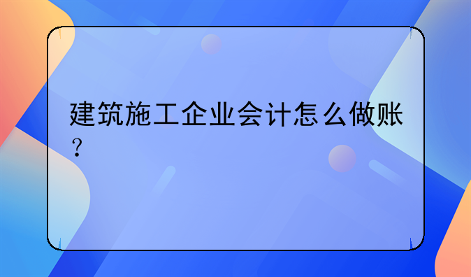 建筑施工企業(yè)會計怎么做賬？