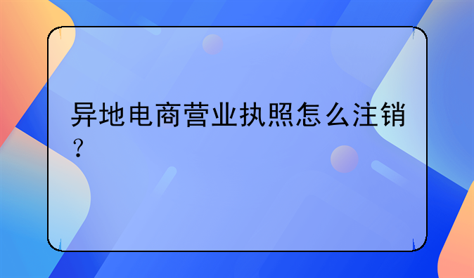 異地電商營(yíng)業(yè)執(zhí)照怎么注銷？