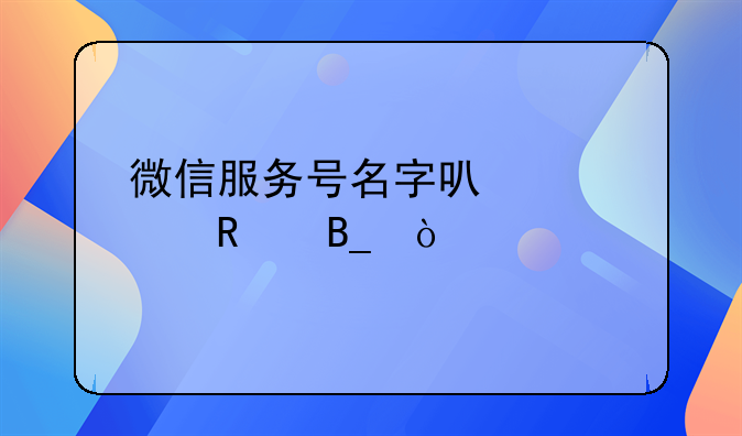 微信服務(wù)號名字可以修改嗎？