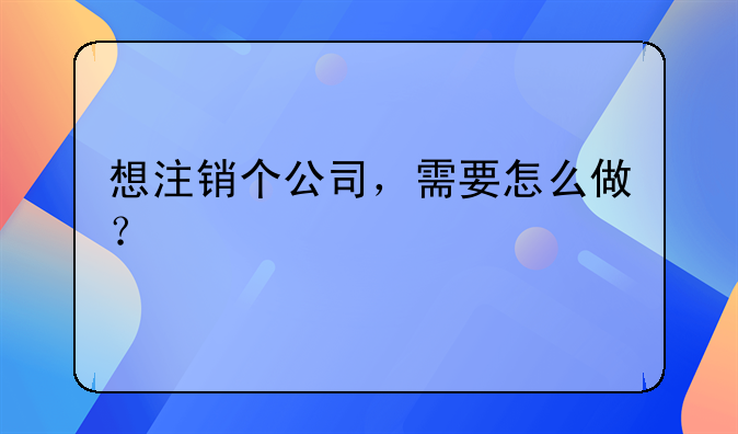 想注銷個公司，需要怎么做？