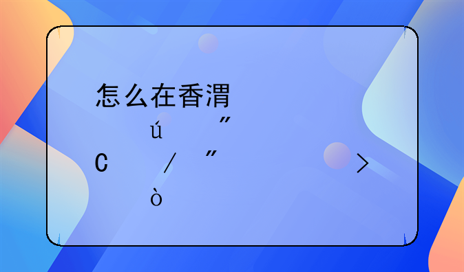 怎么在香港那邊成立分公司？