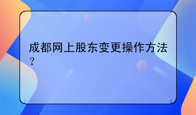 成都網(wǎng)上股東變更操作方法？