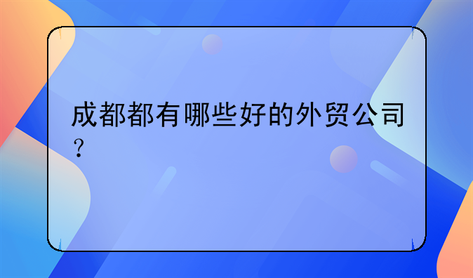 成都都有哪些好的外貿(mào)公司？