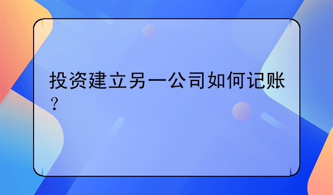 投資建立另一公司如何記賬？