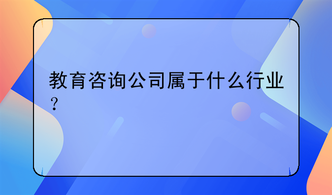 教育咨詢公司屬于什么行業(yè)？