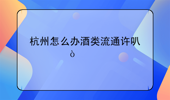 杭州怎么辦酒類流通許可證？