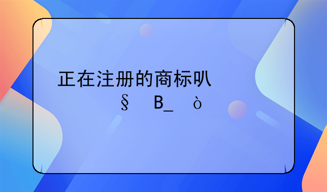 正在注冊(cè)的商標(biāo)可以轉(zhuǎn)讓嗎？